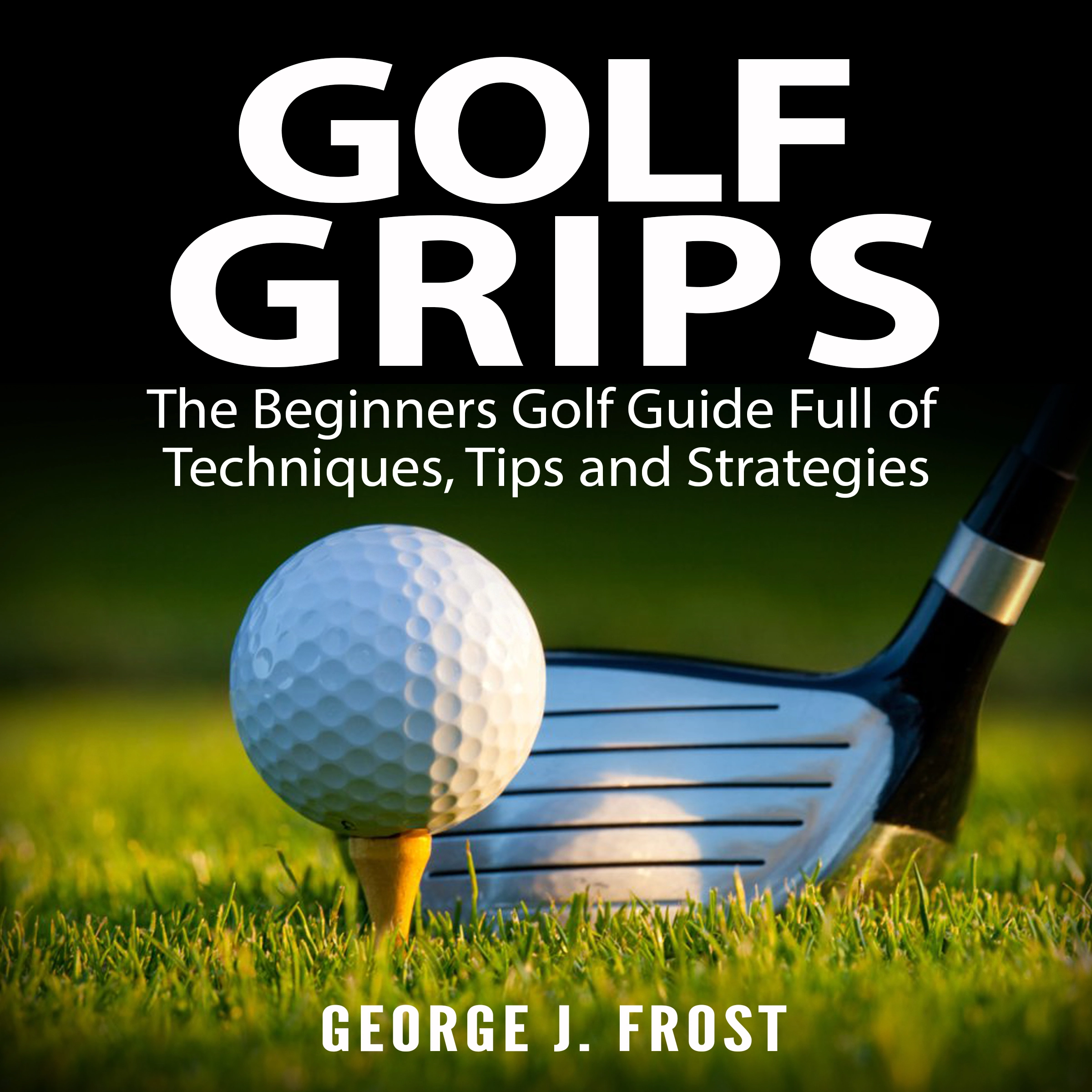 Golf Grips: The Beginners Golf Guide Full of Techniques, Tips and Strategies. by George J. Frost Audiobook