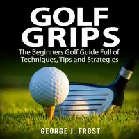 Golf Grips: The Beginners Golf Guide Full of Techniques, Tips and Strategies. Audiobook by George J. Frost