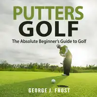 Putters Golf: The Absolute Beginner’s Guide to Golf Audiobook by George J. Frost