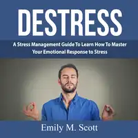 Destress: A Stress Management Guide To Learn How To Master Your Emotional Response to Stress Audiobook by Emily M. Scott