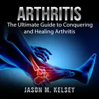 Arthritis: The Ultimate Guide to Conquering and Healing Arthritis Audiobook by Jason M. Kelsey