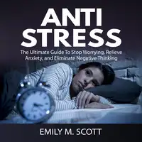 Anti Stress: The Ultimate Guide To Stop Worrying, Relieve Anxiety, and Eliminate Negative Thinking Audiobook by Emily M. Scott