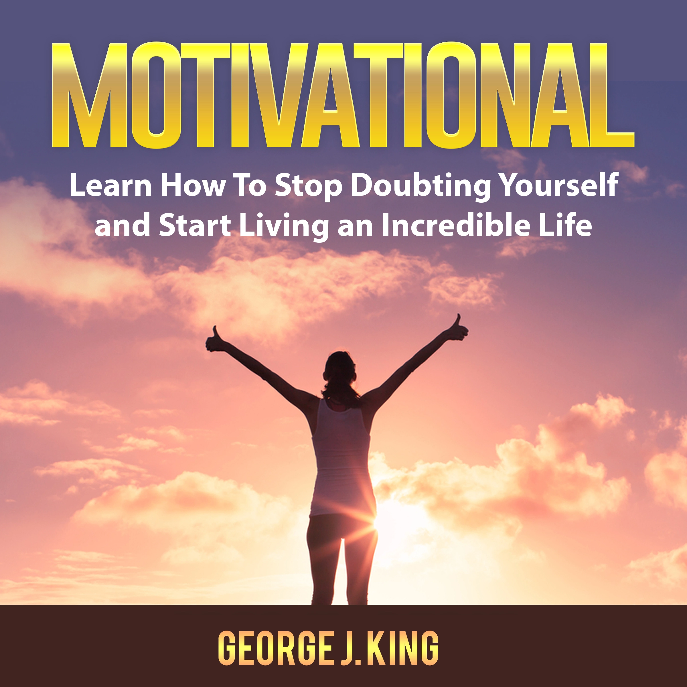 Motivational: Learn How To Stop Doubting Yourself and Start Living an Incredible Life Audiobook by George J. King