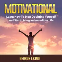 Motivational: Learn How To Stop Doubting Yourself and Start Living an Incredible Life Audiobook by George J. King