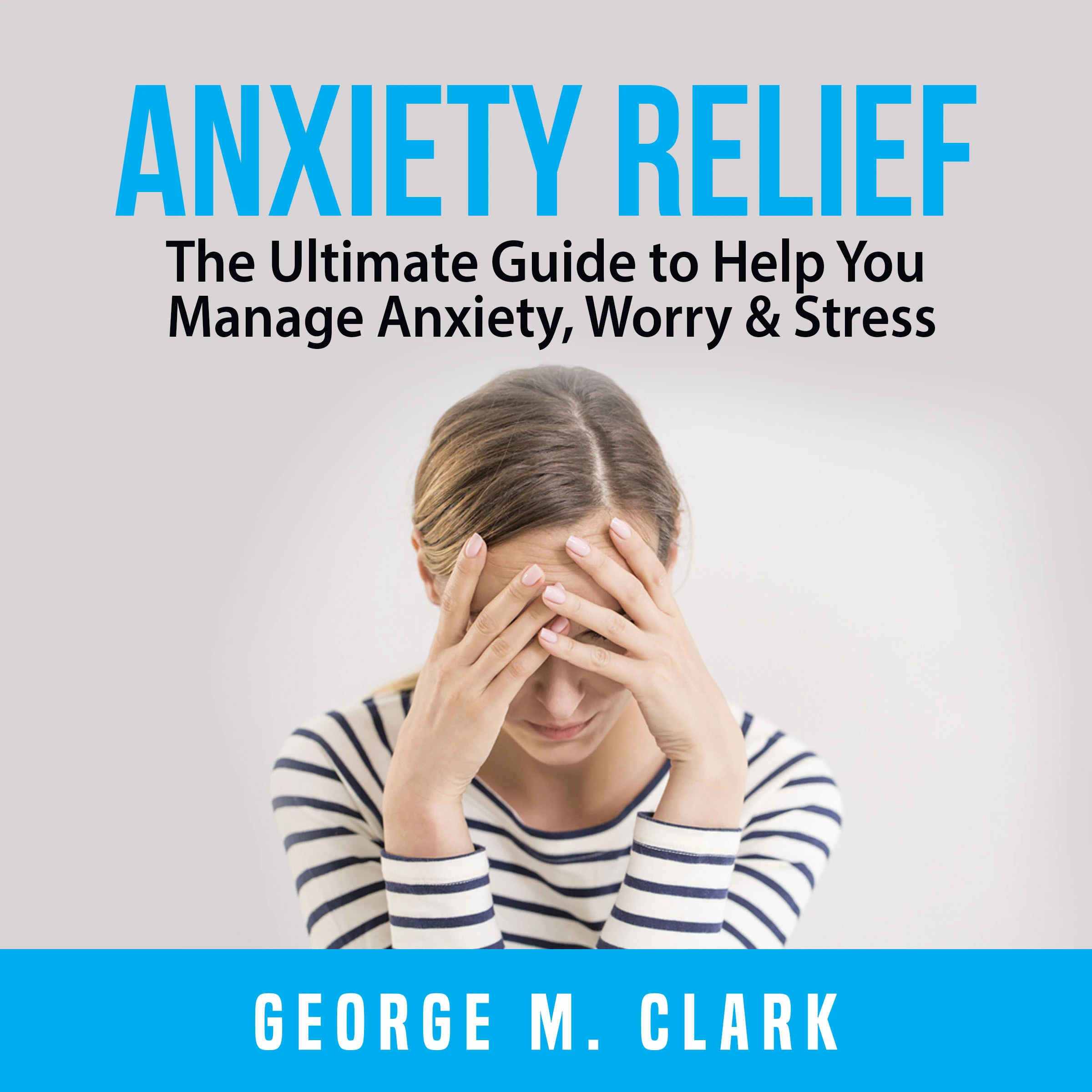 Anxiety Relief: The Ultimate Guide to Help You Manage Anxiety, Worry & Stress Audiobook by George M. Clark