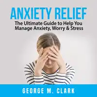 Anxiety Relief: The Ultimate Guide to Help You Manage Anxiety, Worry & Stress Audiobook by George M. Clark