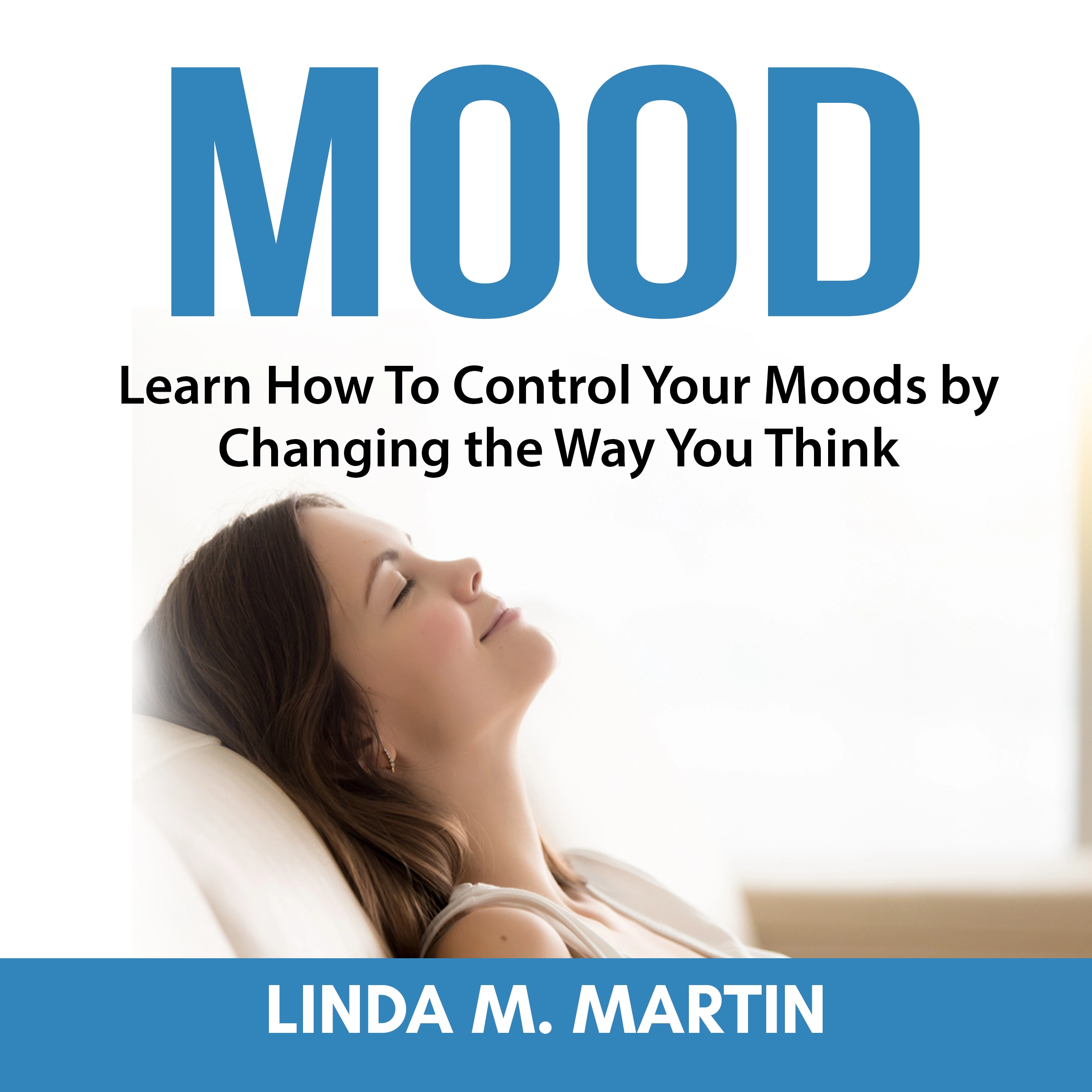 Mood: Learn How To Control Your Moods by Changing the Way You Think by Linda M. Martin