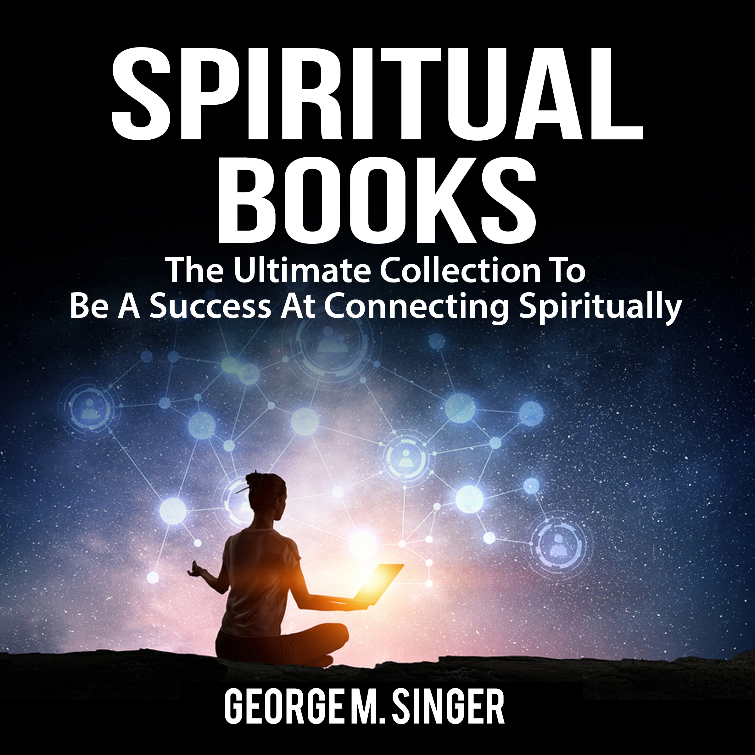 Spiritual Books: The Ultimate Collection To Be A Success At Connecting Spiritually by George M. Singer