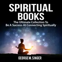 Spiritual Books: The Ultimate Collection To Be A Success At Connecting Spiritually Audiobook by George M. Singer