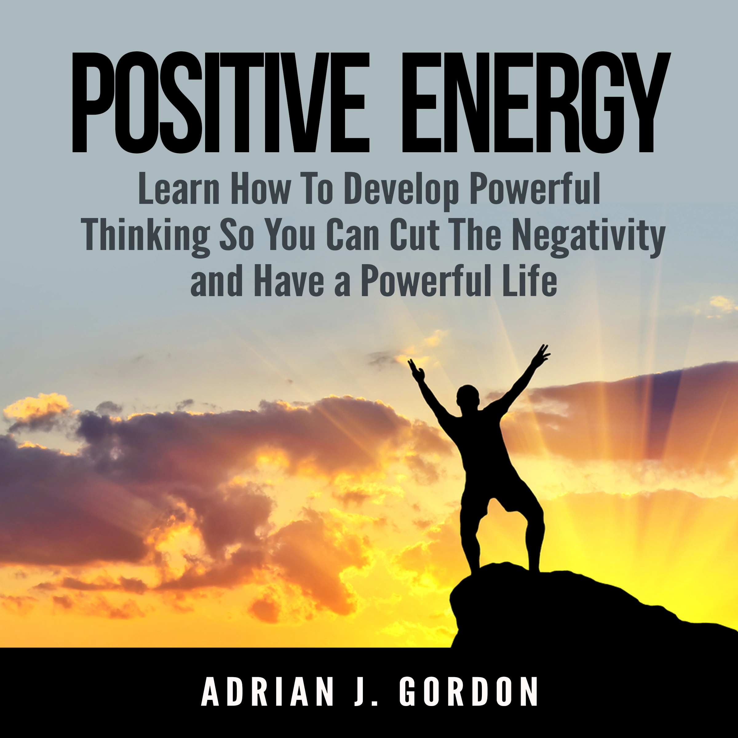 Positive Energy: Learn How To Develop Powerful Thinking So You Can Cut The Negativity and Have a Powerful Life by Adrian J. Gordon Audiobook