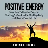 Positive Energy: Learn How To Develop Powerful Thinking So You Can Cut The Negativity and Have a Powerful Life Audiobook by Adrian J. Gordon