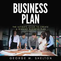 Business Plan: The Ultimate Guide To Create A Winning Business Plan Audiobook by George M. Shelton