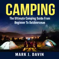 Camping:  The Ultimate Camping Guide From Beginner To Outdoorsman Audiobook by Mark J. Davin