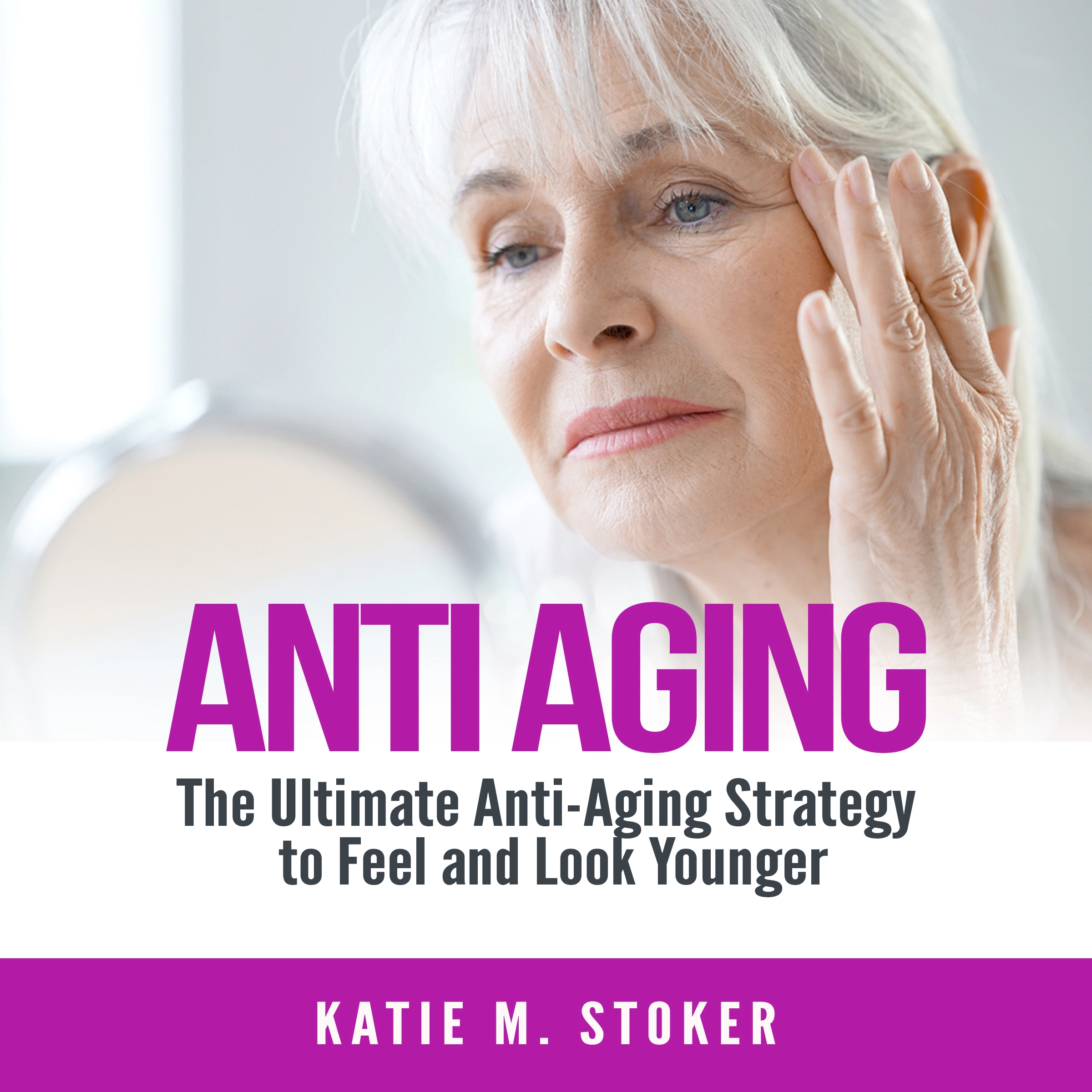 Anti Aging: The Ultimate Anti-Aging Strategy to Feel and Look Younger by Katie M. Stoker