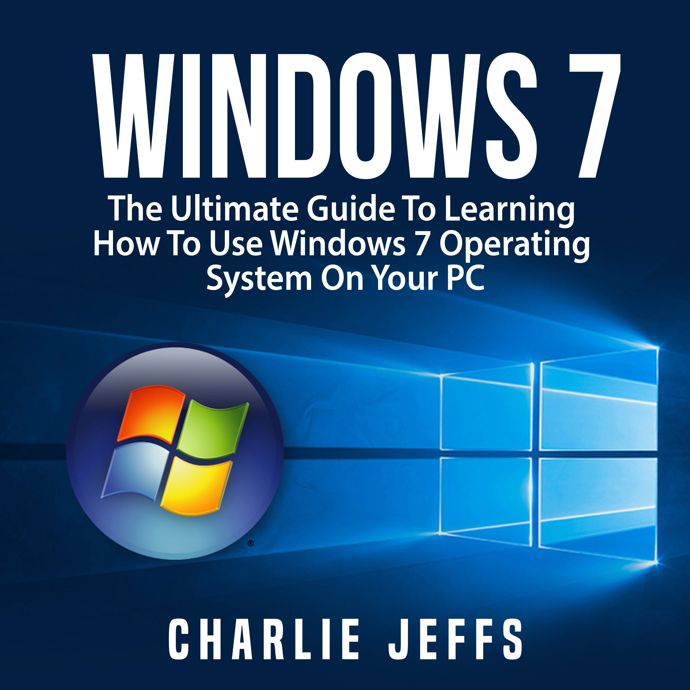 Windows 7: The Ultimate Guide To Learning How To Use Windows 7 Operating System On Your PC Audiobook by Charlie Jeffs