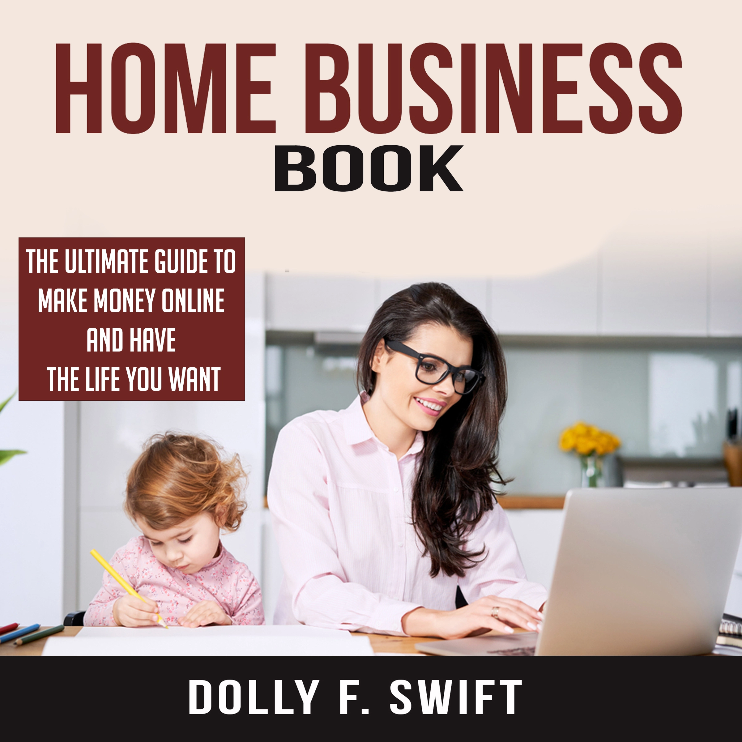 Home Business Book: The Ultimate Guide To Make Money Online and Have the Life You Want by Dolly F. Swift Audiobook