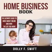 Home Business Book: The Ultimate Guide To Make Money Online and Have the Life You Want Audiobook by Dolly F. Swift