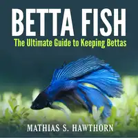 Betta Fish: The Ultimate Guide to Keeping Bettas Audiobook by Mathias S. Hawthorn