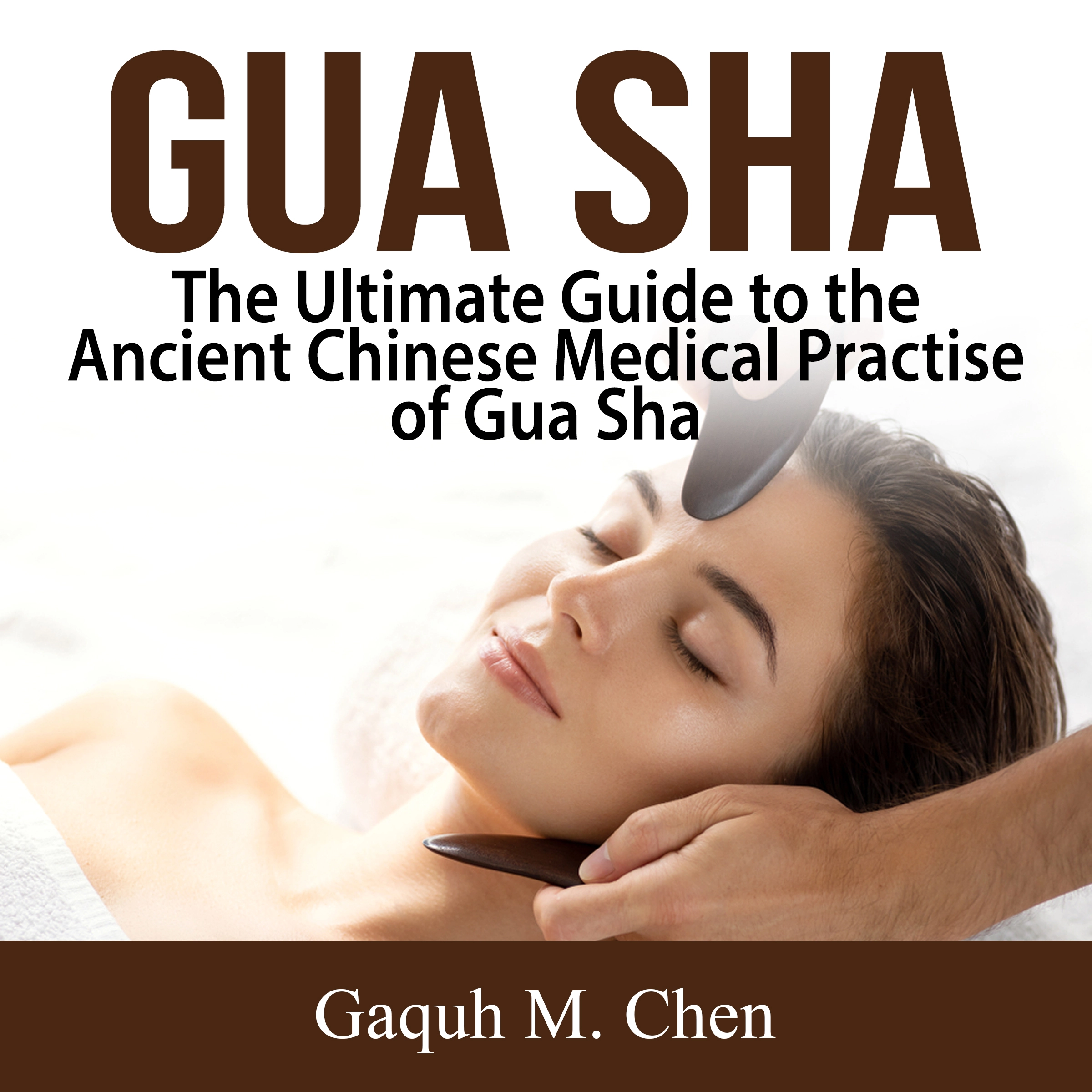 Gua Sha: The Ultimate Guide to the Ancient Chinese Medical Practise of Gua Sha by Gaquh M. Chen Audiobook