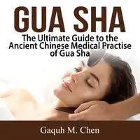 Gua Sha: The Ultimate Guide to the Ancient Chinese Medical Practise of Gua Sha Audiobook by Gaquh M. Chen