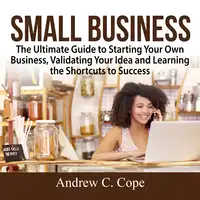 Small Business: The Ultimate Guide to Starting Your Own Business, Validating Your Idea and Learning the Shortcuts to Success Audiobook by Andrew C. Cope