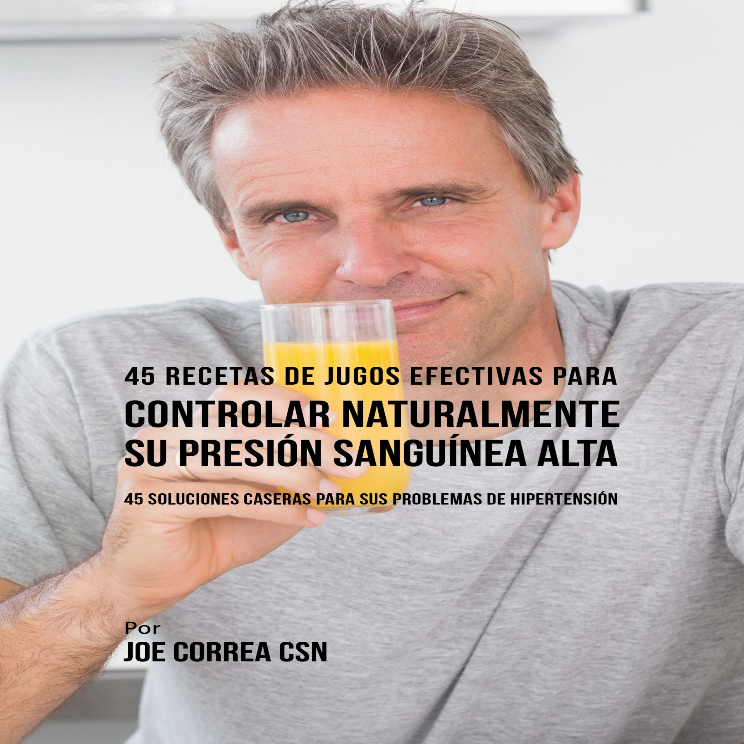 45 Recetas de Jugos Efectivas Para Controlar Naturalmente su Presión Sanguínea Alta by Joe Correa