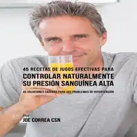 45 Recetas de Jugos Efectivas Para Controlar Naturalmente su Presión Sanguínea Alta Audiobook by Joe Correa