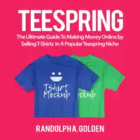 TeeSpring: The Ultimate Guide To Making Money Online by Selling T-Shirts  In A Popular Teespring Niche Audiobook by Randolph A. Golden