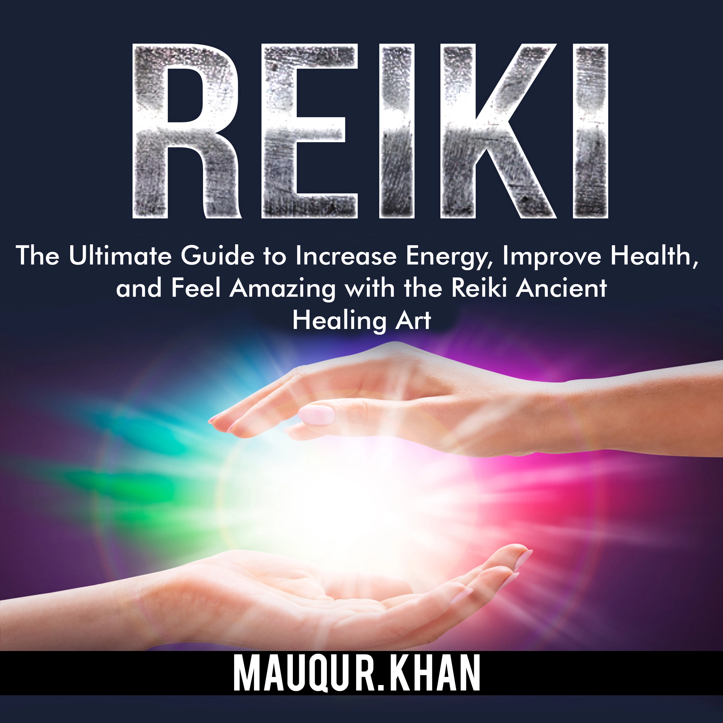 Reiki: The Ultimate Guide to Increase Energy, Improve Health, and Feel Amazing with the Reiki Ancient Healing Art by Mauqu R. Khan