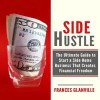 Side Hustle: The Ultimate Guide to Start a Side Home Business That Creates Financial Freedom Audiobook by Frances Glanville