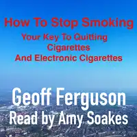 How To Stop Smoking, Your Key To Quitting Cigarettes And Electronic Cigarettes Audiobook by Geoff Ferguson