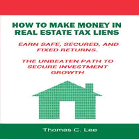 How to Make Money in Real Estate Tax Liens - Earn Safe, Secured, and Fixed Returns - The Unbeaten Path to Secure Investment Growth Audiobook by Thomas C. Lee