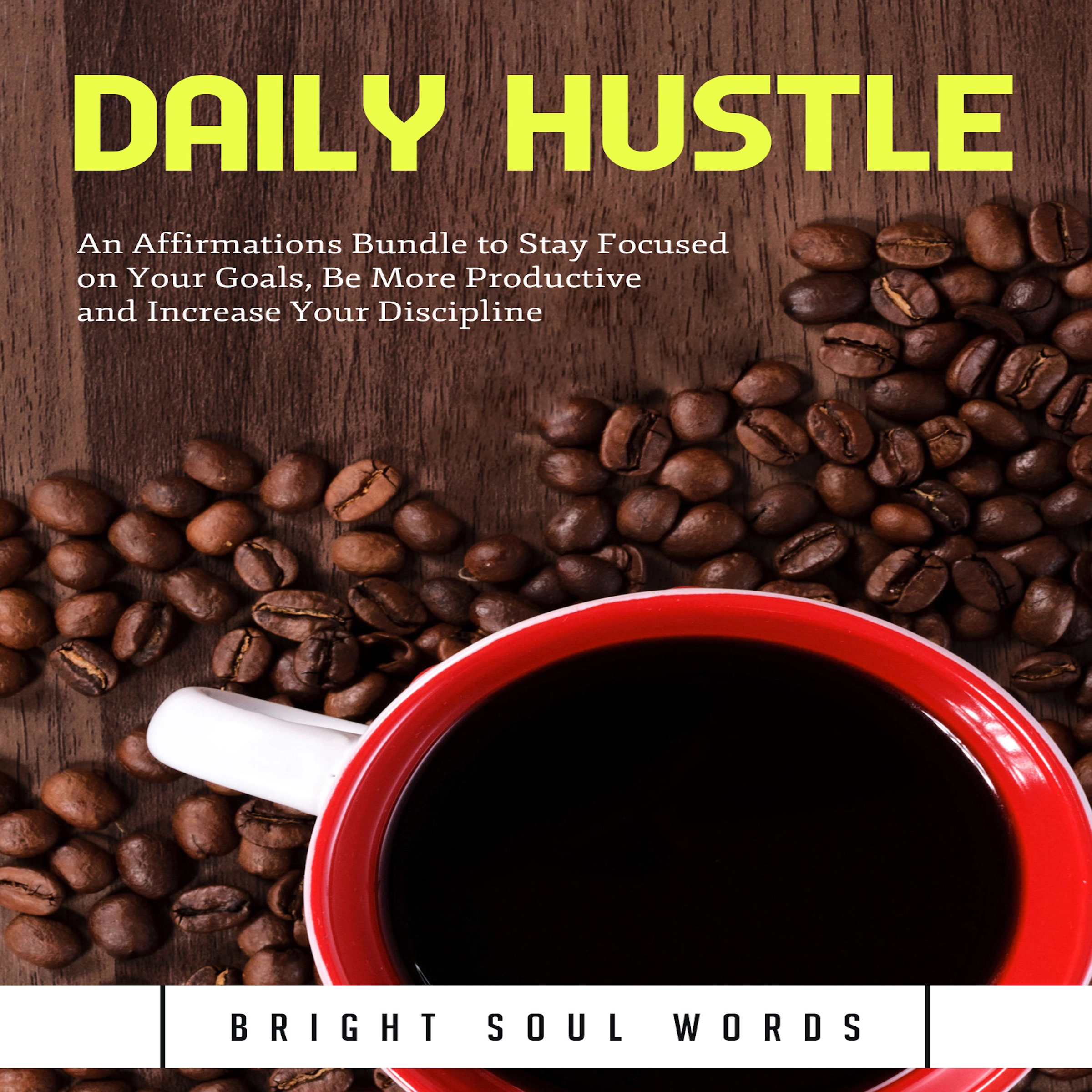 Daily Hustle: An Affirmations Bundle to Stay Focused on Your Goals, Be More Productive and Increase Your Discipline by Bright Soul Words