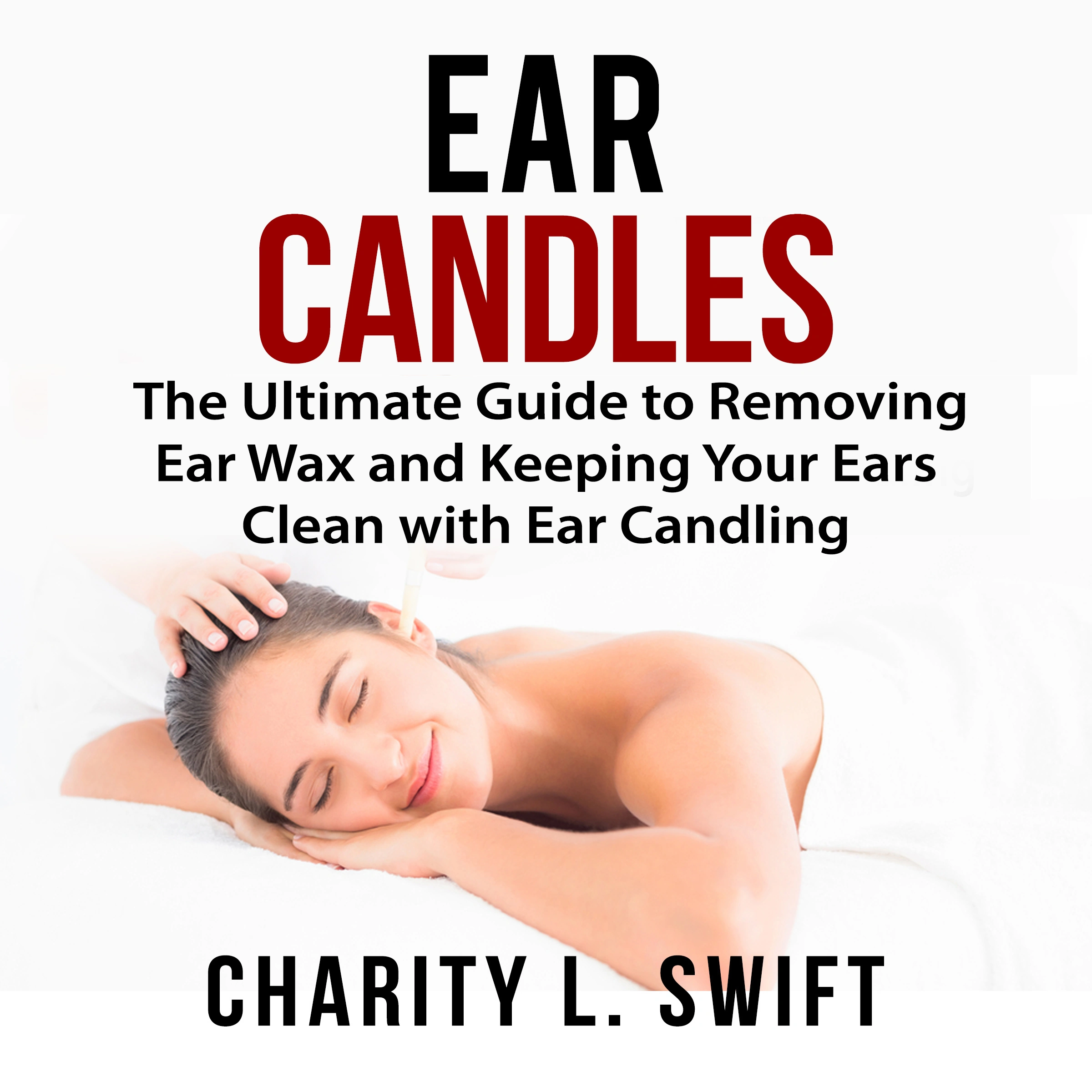 Ear Candles: The Ultimate Guide to Removing Ear Wax and Keeping Your Ears Clean with Ear Candling Audiobook by Charity L. Swift