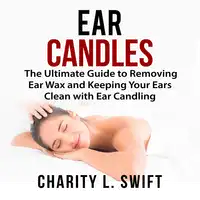 Ear Candles: The Ultimate Guide to Removing Ear Wax and Keeping Your Ears Clean with Ear Candling Audiobook by Charity L. Swift