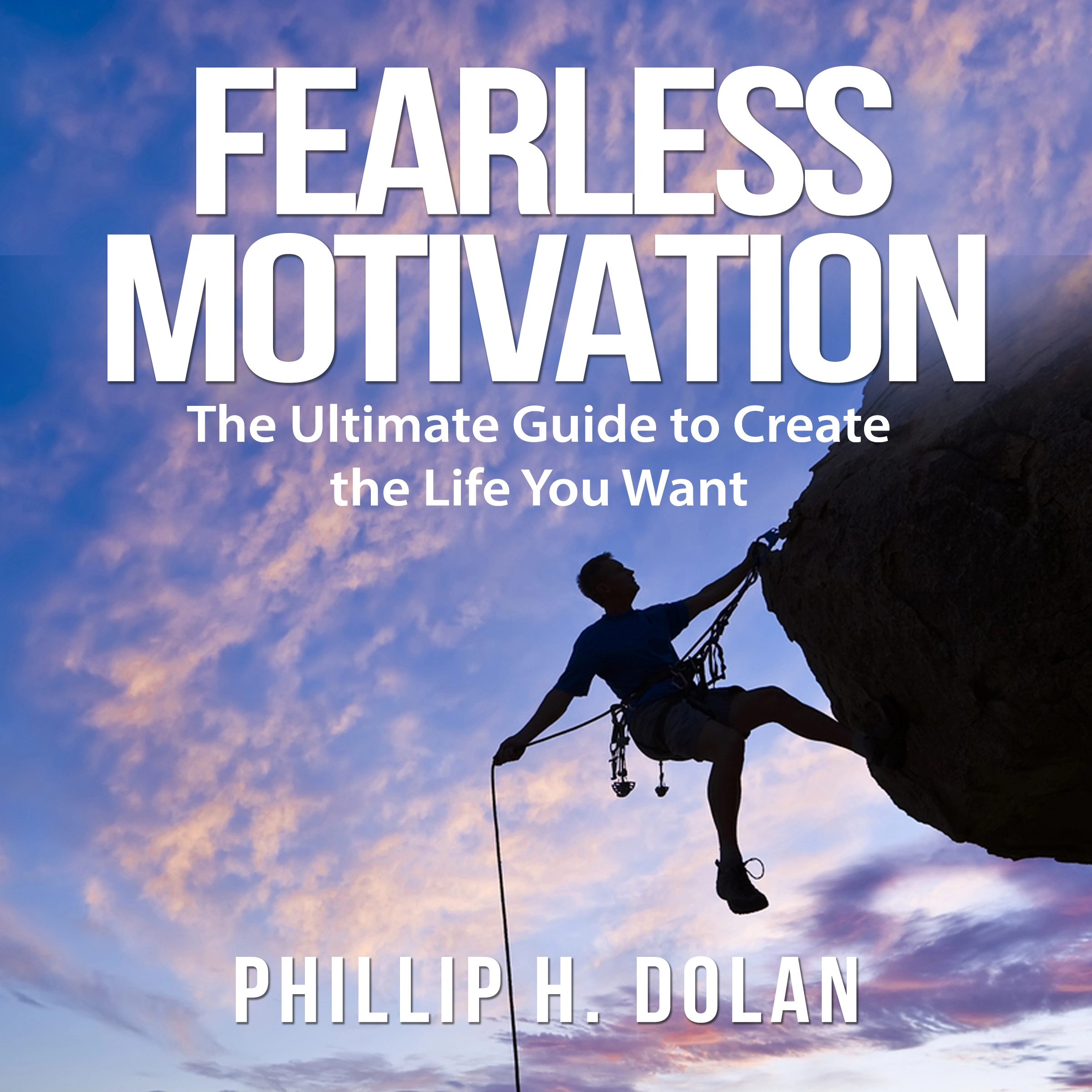 Fearless Motivation: The Ultimate Guide to Create the Life You Want Audiobook by Phillip H. Dolan