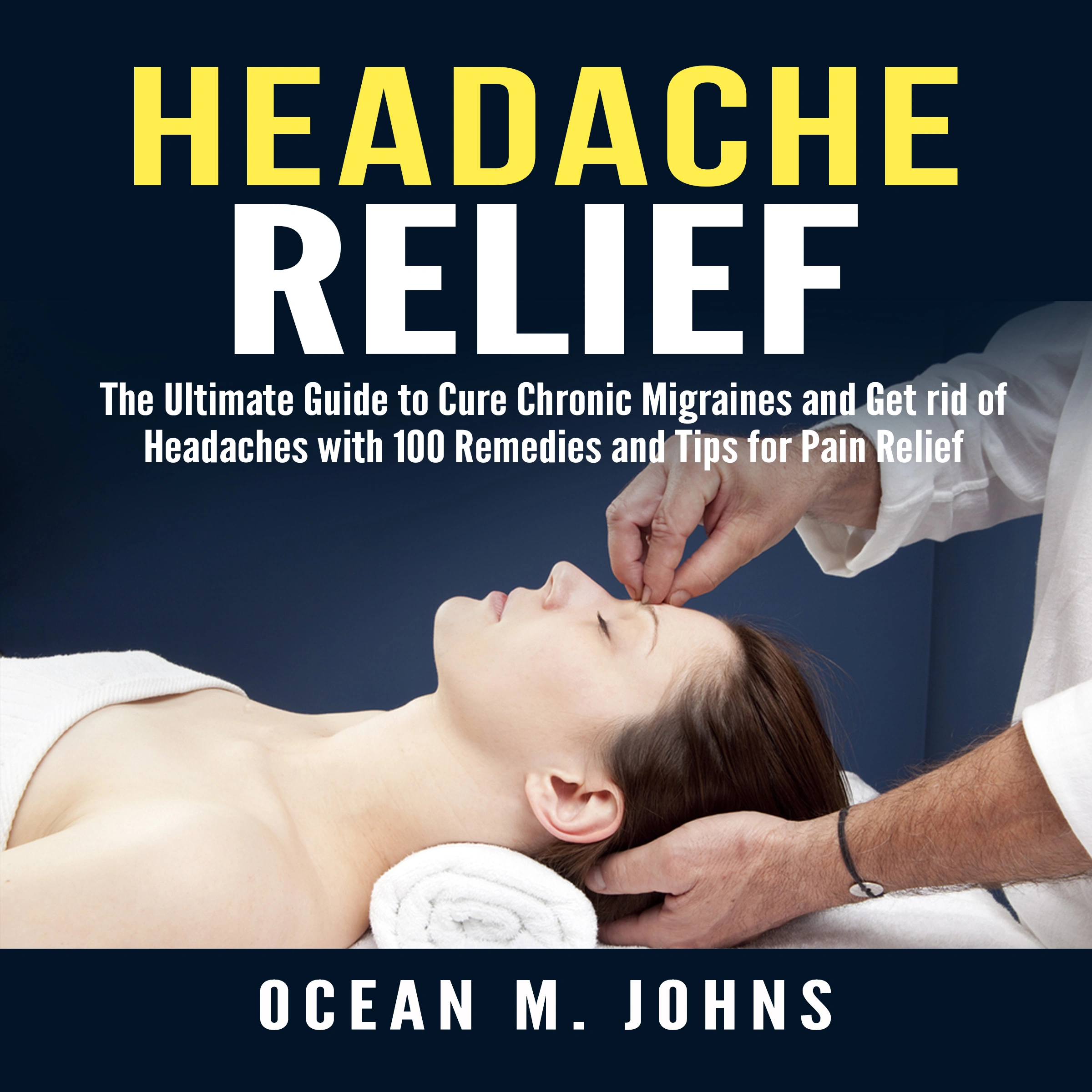 Headache Relief: The Ultimate Guide to Cure Chronic Migraines and Get rid of Headaches with 100 Remedies and Tips for Pain Relief Audiobook by Ocean M. Johns