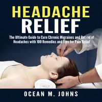 Headache Relief: The Ultimate Guide to Cure Chronic Migraines and Get rid of Headaches with 100 Remedies and Tips for Pain Relief Audiobook by Ocean M. Johns
