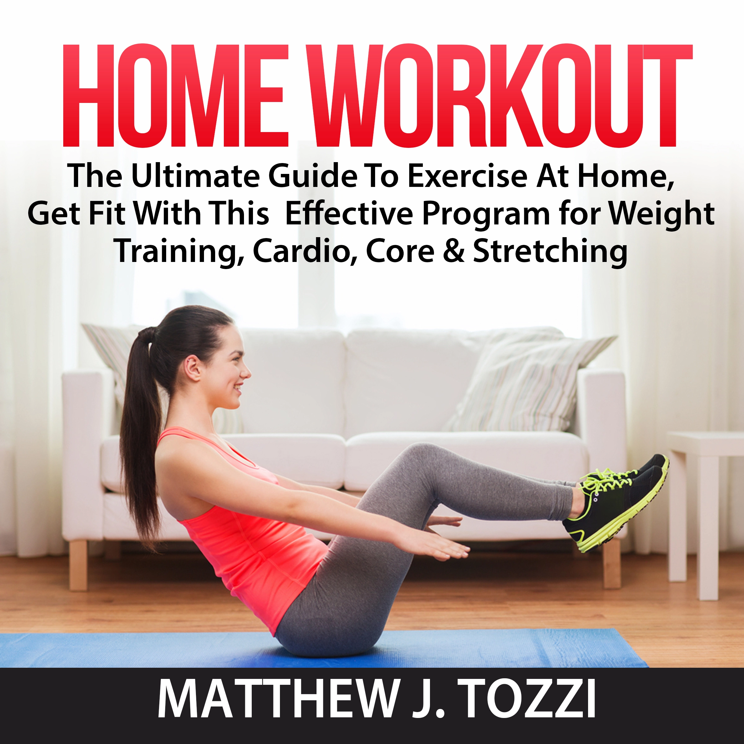 Home Workout: The Ultimate Guide To Exercise At Home, Get Fit With This  Effective Program for Weight Training, Cardio, Core & Stretching Audiobook by Matthew J. Tozzi