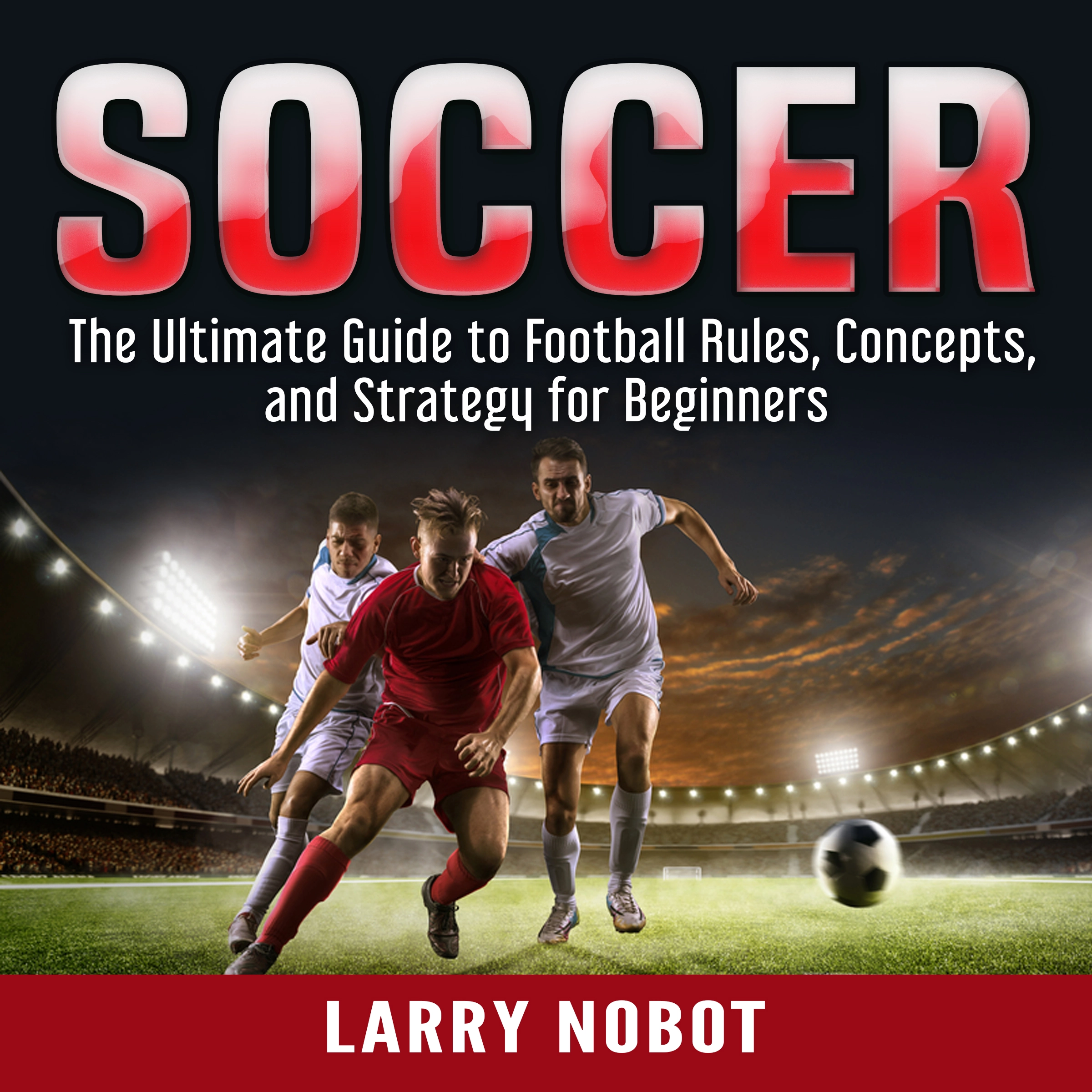 Soccer: The Ultimate Guide to Soccer Rules, Concepts, and Strategy for Beginners by Larry Nobot Audiobook