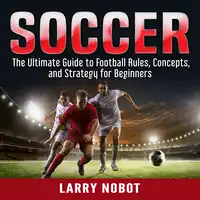 Soccer: The Ultimate Guide to Soccer Rules, Concepts, and Strategy for Beginners Audiobook by Larry Nobot