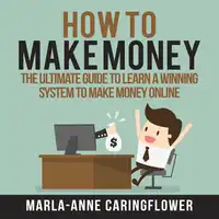 How to Make Money: The Ultimate Guide to Learn A Winning System to Make Money Online Audiobook by Marla-Anne Caringflower