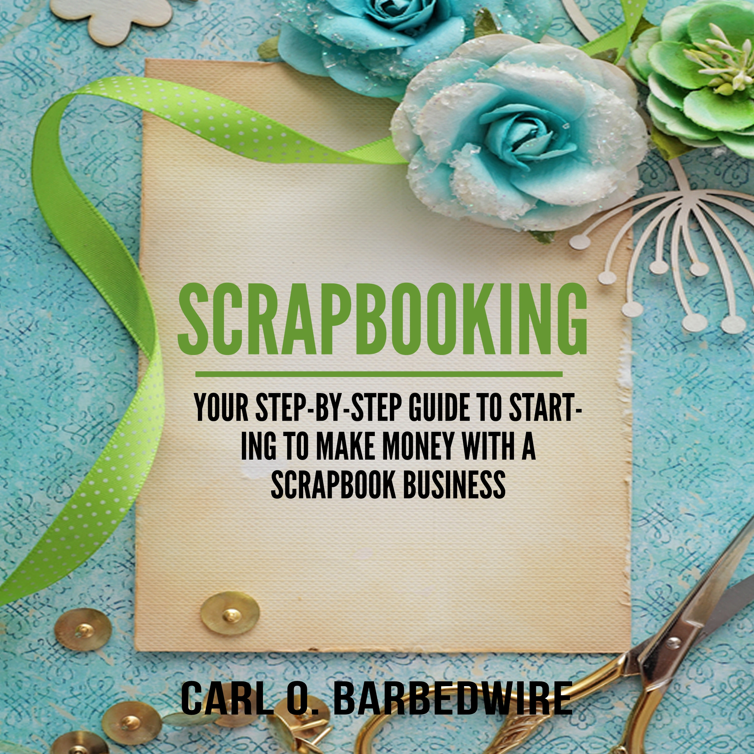 Scrapbooking: Your Step-By-Step Guide To Starting to Make Money With a Scrapbook Business Audiobook by Carl O. Barbedwire