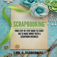 Scrapbooking: Your Step-By-Step Guide To Starting to Make Money With a Scrapbook Business Audiobook by Carl O. Barbedwire