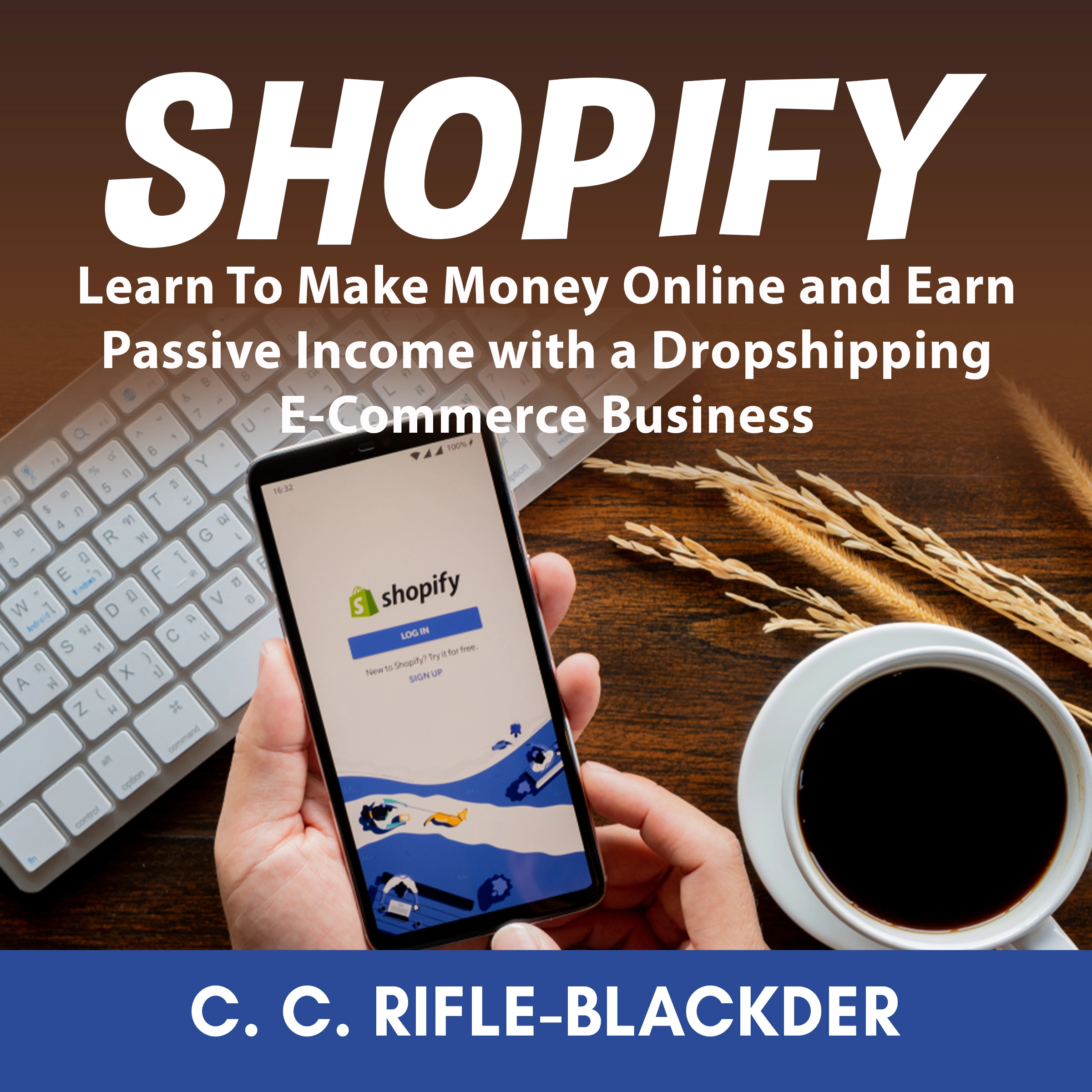 Shopify: Learn To Make Money Online and Earn Passive Income with a Dropshipping E-Commerce Business by C. C. Rifle-Blackder Audiobook