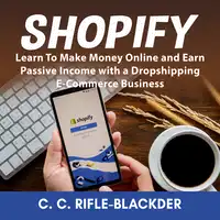 Shopify: Learn To Make Money Online and Earn Passive Income with a Dropshipping E-Commerce Business Audiobook by C. C. Rifle-Blackder