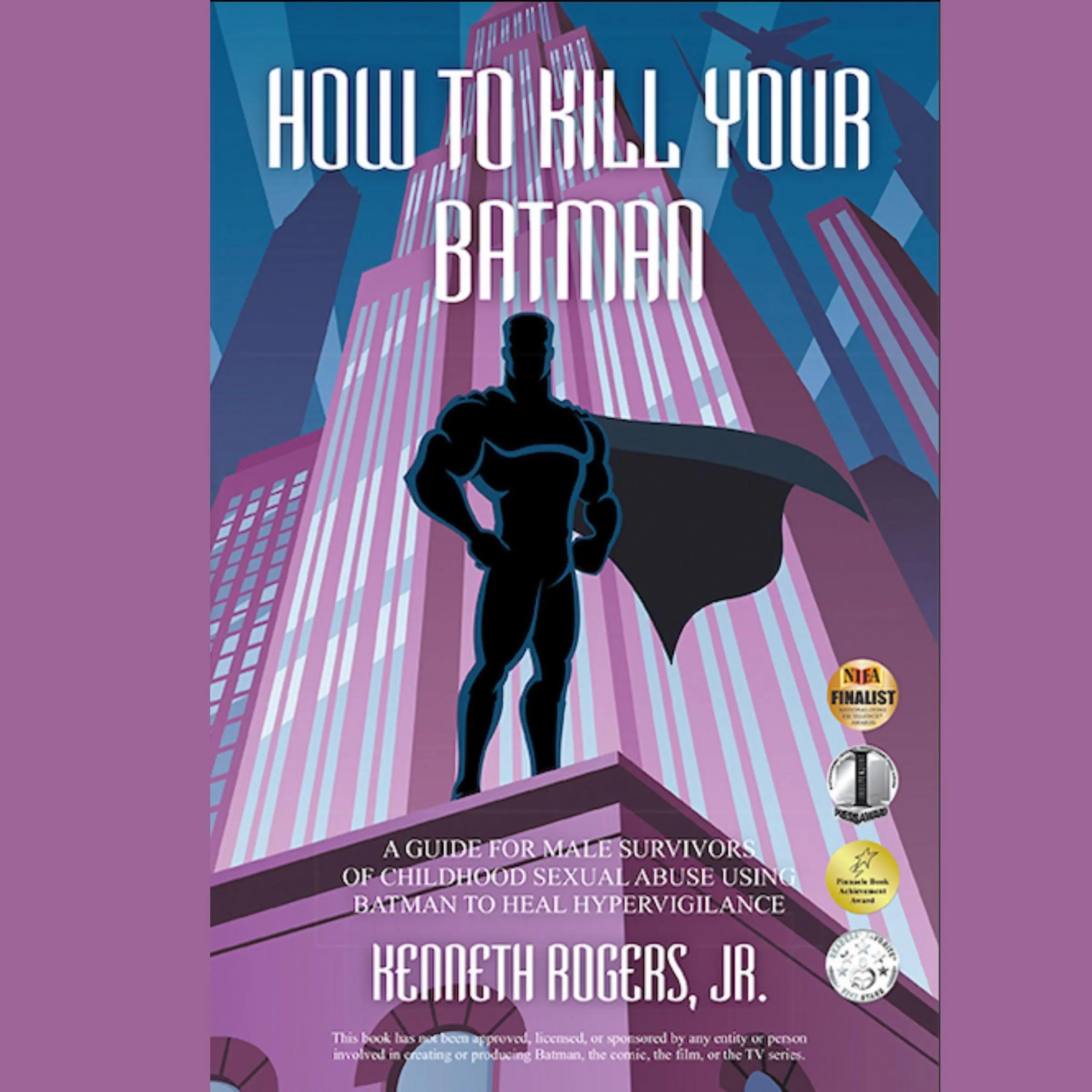 How To Kill Your Batman: A Guide for Male Survivors of Childhood Sexual Abuse Using Batman to Heal Hypervigilance by Kenneth Rogers Jr.