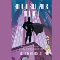 How To Kill Your Batman: A Guide for Male Survivors of Childhood Sexual Abuse Using Batman to Heal Hypervigilance Audiobook by Kenneth Rogers Jr.