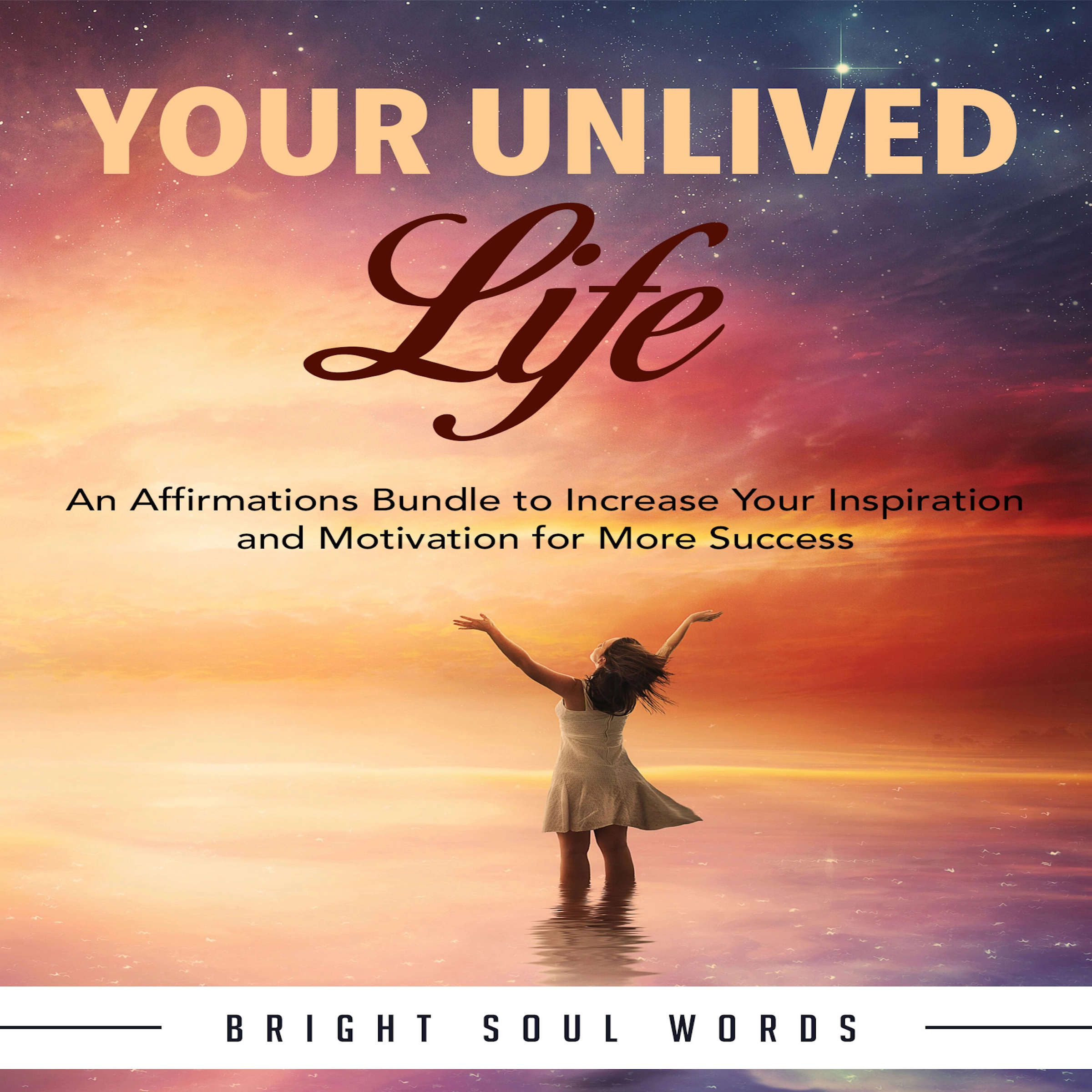 Your Unlived Life: An Affirmations Bundle to Increase Your Inspiration and Motivation for More Success Audiobook by Bright Soul Words