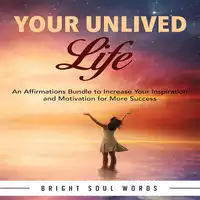 Your Unlived Life: An Affirmations Bundle to Increase Your Inspiration and Motivation for More Success Audiobook by Bright Soul Words